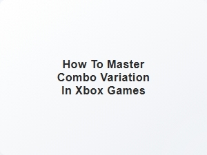 How to Master Combo Variation in Xbox Games