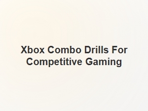 Xbox Combo Drills for Competitive Gaming Mastery