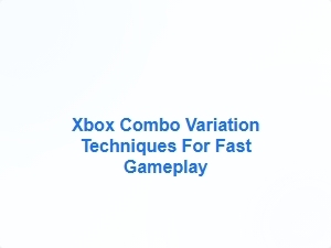 Xbox Combo Variation Techniques for Fast Gameplay