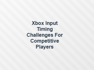 Xbox Input Timing Challenges for Competitive Players